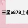 三星e878上市價格（三星e848黃金版報價）
