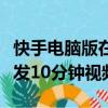 快手電腦版在線觀看視頻入口打開（快手怎么發10分鐘視頻）