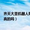 齊天大圣機器人賺錢是真的嗎視頻（齊天大圣機器人賺錢是真的嗎）