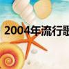 2004年流行歌曲在線聽（2004年流行歌曲）