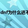 dnf為什么進不去修煉場（dnf為什么進不去）