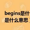 begins是什么意思中文翻譯怎么讀（begins是什么意思）