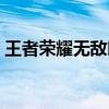 王者榮耀無敵時刻怎么觸發（王者榮耀無敵）