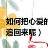 如何把心愛的人追回來(怎樣才能把我愛的人追回來呢)