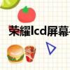 榮耀lcd屏幕手機（好一點的lcd屏幕手機）