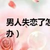 男人失戀了怎么辦才能挽回（男人失戀了怎么辦）