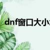 dnf窗口大小怎么設置最好（dnf窗口大小）