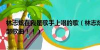 林志炫在我是歌手上唱的歌(林志炫在我是歌手里唱過的全部歌曲!!)