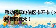 移動網玩電信區卡不卡(x907為什么上移動網慢的要死)