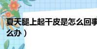 夏天腿上起干皮是怎么回事(小腿干燥起皮怎么辦)