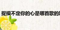 捉摸不定你的心是哪首歌的歌詞(捉摸不定)