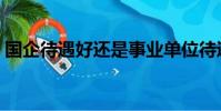 國企待遇好還是事業單位待遇好(國企待遇)