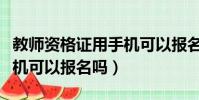 教師資格證用手機可以報名嗎(教師資格證手機可以報名嗎)