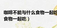 咖啡不能與什么食物一起吃(咖啡不能和什么食物一起吃)