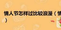 情人節怎樣過比較浪漫(情人節怎么過才浪漫)