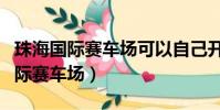 珠海國際賽車場可以自己開車進去嗎(珠海國際賽車場)