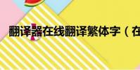 翻譯器在線翻譯繁體字(在線翻譯繁體字)