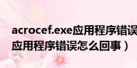 acrocef.exe應用程序錯誤(SBroker.exe - 應用程序錯誤怎么回事)