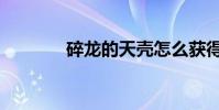 碎龍的天殼怎么獲得(碎龍)