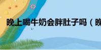 晚上喝牛奶會胖肚子嗎(晚上喝牛奶會胖)