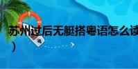 蘇州過后無艇搭粵語怎么讀(蘇州過后無艇搭)