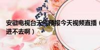 安徽電視臺天氣預報今天視頻直播(勁舞團安徽區今天怎么進不去啊)