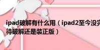 ipad破解有什么用(ipad2至今沒完美破解軟件你是繼續等待破解還是裝正版)