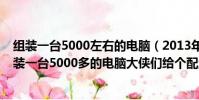 組裝一臺5000左右的電腦(2013年懂電腦組裝的進我想組裝一臺5000多的電腦大俠們給個配置)