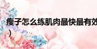 瘦子怎么練肌肉最快最有效(瘦子怎么練肌肉)