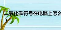 二氧化碳符號在電腦上怎么打(二氧化碳符號)