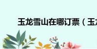 玉龍雪山在哪訂票(玉龍雪山在哪)