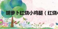 胡蘿卜紅燒小雞腿(紅燒小雞腿的做法)