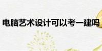 電腦藝術設計可以考一建嗎(電腦藝術設計)