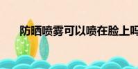 防曬噴霧可以噴在臉上嗎(防曬噴霧)