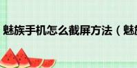 魅族手機怎么截屏方法(魅族手機怎么截屏)