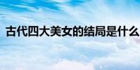 古代四大美女的結局是什么(古代4大美女)