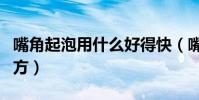 嘴角起泡用什么好得快(嘴角起泡快速好的偏方)