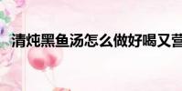 清燉黑魚湯怎么做好喝又營養(清燉黑魚)