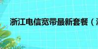 浙江電信寬帶最新套餐(浙江電信寬帶)