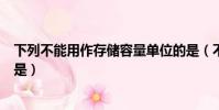下列不能用作存儲容量單位的是(不能用作存儲容量單位的是)
