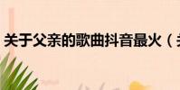 關于父親的歌曲抖音最火(關于父親的歌曲)