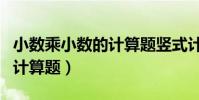 小數乘小數的計算題豎式計算(小數乘小數的計算題)