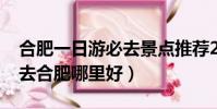 合肥一日游必去景點推薦2023(學美容美發去合肥哪里好)