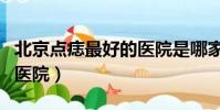 北京點痣最好的醫院是哪家(北京點痣最好的醫院)