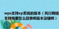 wps支持xp系統的版本(風行網絡好多電視劇都打不開 不支持觀看怎么回事啊版本沒錯啊)