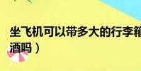 坐飛機可以帶多大的行李箱(坐飛機可以帶白酒嗎)