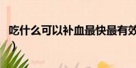 吃什么可以補血最快最有效(吃什么可以補血)