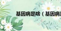 基因病是啥(基因病是什么病)