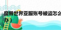 魔獸世界亞服賬號被盜怎么辦(賬號被盜怎么辦)