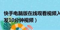 快手電腦版在線觀看視頻入口打開(快手怎么發10分鐘視頻)